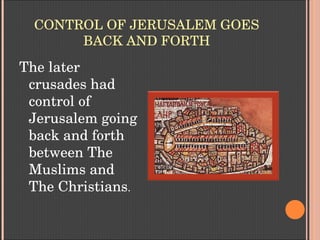 CONTROL OF JERUSALEM GOES 
BACK AND FORTH
The later 
crusades had 
control of 
Jerusalem going 
back and forth 
between The 
Muslims and 
The Christians.
 