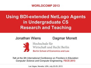 WORLDCOMP 2013

Using BDI-extended NetLogo Agents
in Undergraduate CS
Research and Teaching
Jonathan Wiens

Dagmar Monett

Talk at the 9th International Conference on Frontiers in Education:
Computer Science and Computer Engineering, FECS 2013
Las Vegas, Nevada, USA, July 22-25, 2013

 