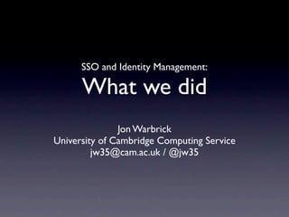 SSO and Identity Management:

      What we did
               Jon Warbrick
University of Cambridge Computing Service
         jw35@cam.ac.uk / @jw35
 