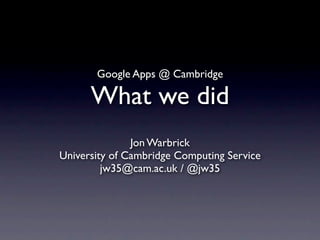 Google Apps @ Cambridge

      What we did
               Jon Warbrick
University of Cambridge Computing Service
         jw35@cam.ac.uk / @jw35
 