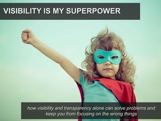 how visibility and transparency alone can solve problems and
keep you from focusing on the wrong things
VISIBILITY IS MY SUPERPOWER
 