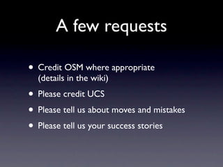 A few requests
• Credit OSM where appropriate
(details in the wiki)
• Please credit UCS
• Please tell us about moves and mistakes
• Please tell us your success stories
 