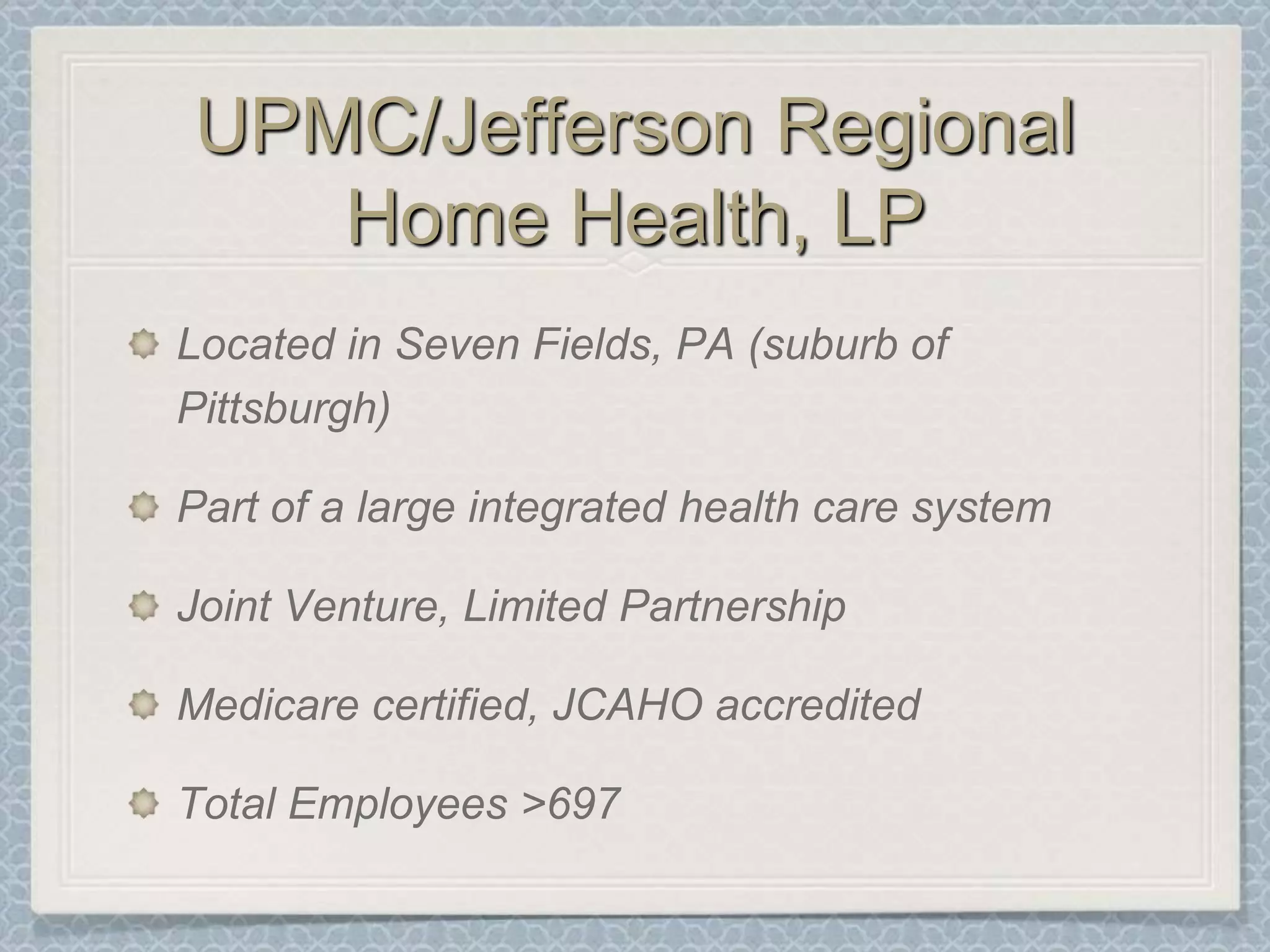 UPMC/Jefferson Regional Home Health, LPLocated in Seven Fields, PA (suburb of Pittsburgh)Part of a large integrated health care systemJoint Venture, Limited PartnershipMedicare certified, JCAHO accreditedTotal Employees >697