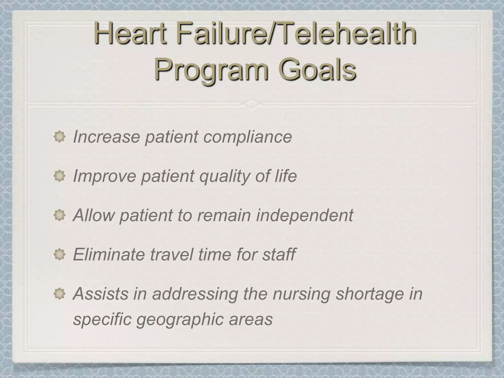 Heart Failure/Telehealth Program GoalsIncrease patient complianceImprove patient quality of lifeAllow patient to remain independentEliminate travel time for staffAssists in addressing the nursing shortage in specific geographic areas
