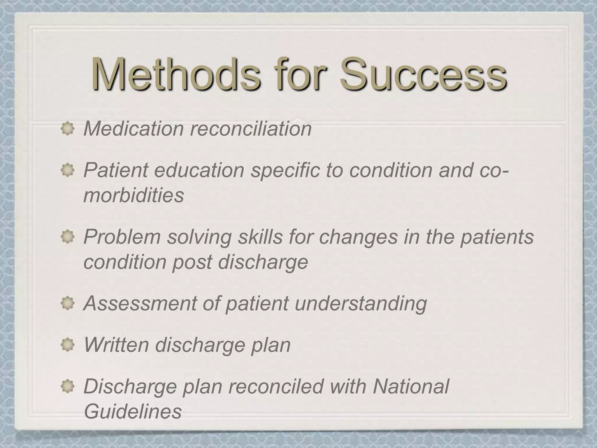 Methods for SuccessMedication reconciliationPatient education specific to condition and co-morbiditiesProblem solving skills for changes in the patients condition post dischargeAssessment of patient understandingWritten discharge planDischarge plan reconciled with National Guidelines
