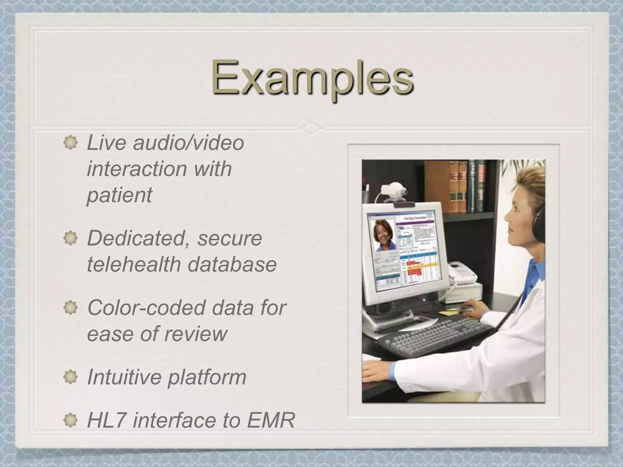 ExamplesLive audio/video interaction with patientDedicated, secure telehealth databaseColor-coded data for ease of reviewIntuitive platformHL7 interface to EMR