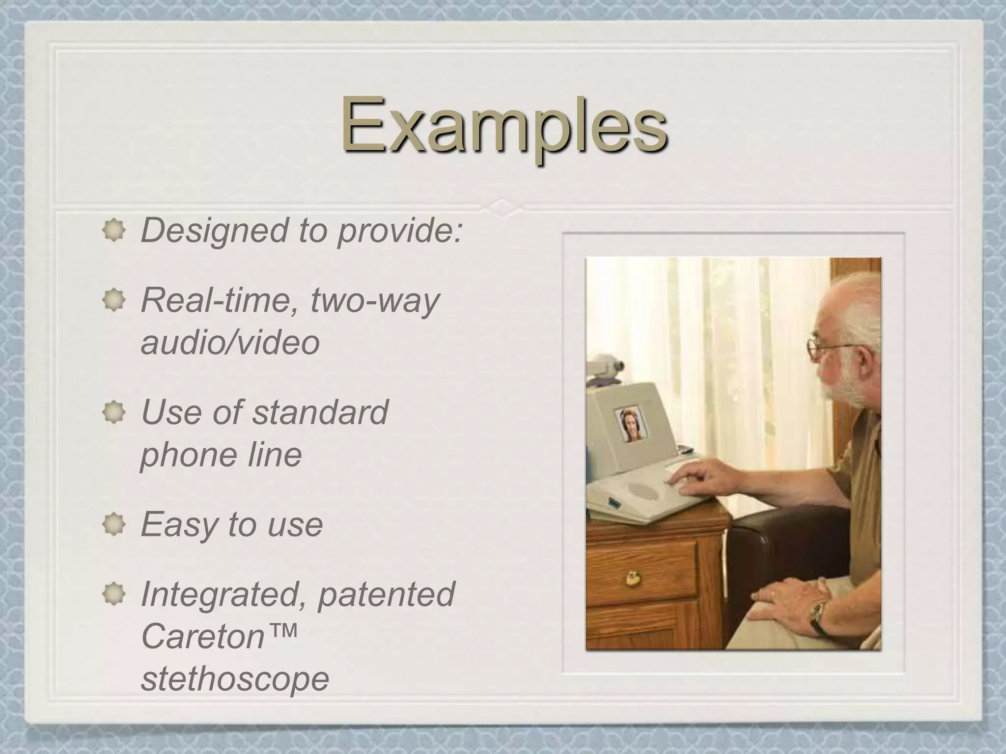 ExamplesDesigned to provide:Real-time, two-way audio/videoUse of standard phone lineEasy to useIntegrated, patented Careton™ stethoscope