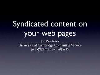 Syndicated content on
your web pages
Jon Warbrick
University of Cambridge Computing Service
jw35@cam.ac.uk / @jw35
 
