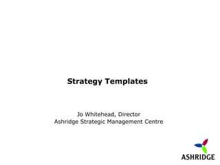 Strategy Templates



        Jo Whitehead, Director
Ashridge Strategic Management Centre
 