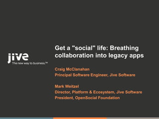 Get a "social" life: Breathing
collaboration into legacy apps

Craig McClanahan
Principal Software Engineer, Jive Software

Mark Weitzel
Director, Platform & Ecosystem, Jive Software
President, OpenSocial Foundation


                                             © Jive confidential
 