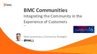 —
Matt Laurenceau, Community Strategist
@Matt_L
BMC Communities
Integrating the Community in the
Experience of Customers
 