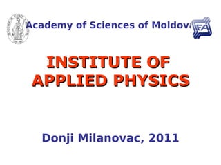 Academy of Sciences of Moldova



  INSTITUTE OF
 APPLIED PHYSICS


  Donji Milanovac, 2011
 
