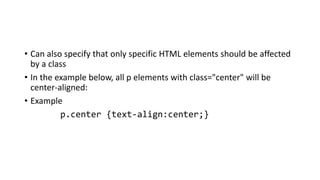 • Can also specify that only specific HTML elements should be affected
by a class
• In the example below, all p elements with class="center" will be
center-aligned:
• Example
p.center {text-align:center;}
 