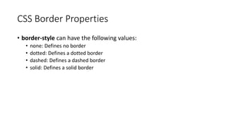 CSS Border Properties
• border-style can have the following values:
• none: Defines no border
• dotted: Defines a dotted border
• dashed: Defines a dashed border
• solid: Defines a solid border
 