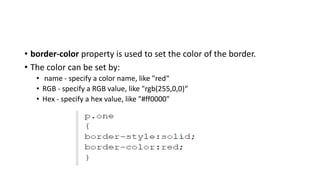 • border-color property is used to set the color of the border.
• The color can be set by:
• name - specify a color name, like "red“
• RGB - specify a RGB value, like "rgb(255,0,0)“
• Hex - specify a hex value, like "#ff0000"
 