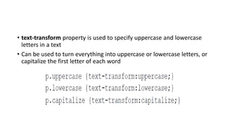 • text-transform property is used to specify uppercase and lowercase
letters in a text
• Can be used to turn everything into uppercase or lowercase letters, or
capitalize the first letter of each word
 