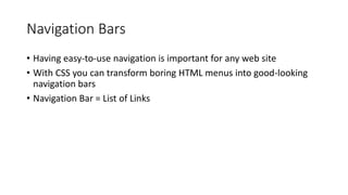 Navigation Bars
• Having easy-to-use navigation is important for any web site
• With CSS you can transform boring HTML menus into good-looking
navigation bars
• Navigation Bar = List of Links
 