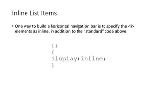 Inline List Items
• One way to build a horizontal navigation bar is to specify the <li>
elements as inline, in addition to the "standard" code above
 