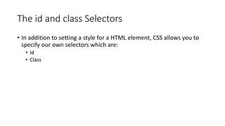 The id and class Selectors
• In addition to setting a style for a HTML element, CSS allows you to
specify our own selectors which are:
• Id
• Class
 