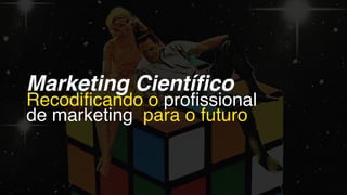 Marketing Científico
Recodificando o profissional
de marketing para o futuro
 
