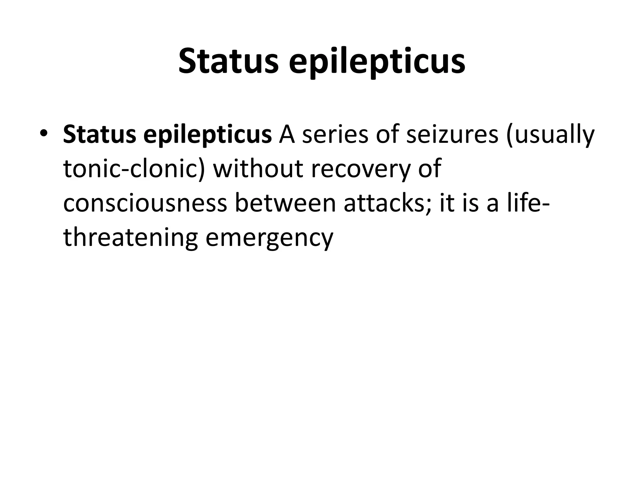 Status epilepticus
• Status epilepticus A series of seizures (usually
tonic-clonic) without recovery of
consciousness between attacks; it is a life-
threatening emergency
 