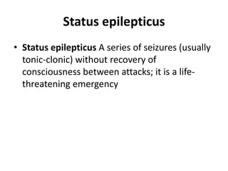 Status epilepticus
• Status epilepticus A series of seizures (usually
tonic-clonic) without recovery of
consciousness between attacks; it is a life-
threatening emergency
 
