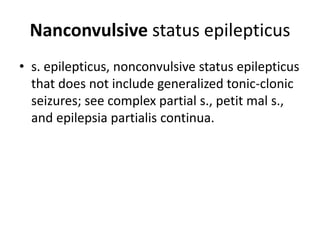 Nanconvulsive status epilepticus
• s. epilepticus, nonconvulsive status epilepticus
that does not include generalized tonic-clonic
seizures; see complex partial s., petit mal s.,
and epilepsia partialis continua.
 