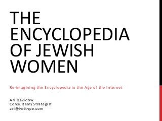 THE
ENCYCLOPEDIA
OF JEWISH
WOMEN
Re-imagining the Encyclopedia in the Age of the Internet
Ari Davidow
Consultant/Strategist
ari@ivritype.com

 
