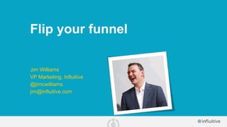Flip your funnel
Jim Williams
VP Marketing, Influitive
@jimcwilliams
jim@influitive.com
 