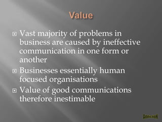 ValueVast majority of problems in business are caused by ineffective communication in one form or anotherBusinesses essentially human focused organisationsValue of good communications therefore inestimableAddictioN