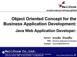 Object Oriented Concept for the Business Application Development: Java Web Application Developer: อวยชัย  ภิรมย์รื่น Speaker: Business Application Consultant, Wellform 1420/1 5 th  Fl., Srisuk Building, Soi Phaholyothin 26,  Phaholyothin Rd.,  Chomphon,  Chatuchak  Bankok  10900  Tel. (66) 2-513-5462  Fax.(66)2-939-4961 http://www.wellform.biz Co , Ltd. . เราบริการด้วยภารกิจของผู้ให้คำปรึกษา [email_address] Contact: Title : 