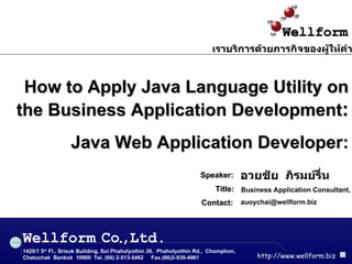 How to Apply Java Language Utility on the Business Application Development : Java Web Application Developer: อวยชัย  ภิรมย์รื่น Speaker: Business Application Consultant, Wellform 1420/1 5 th  Fl., Srisuk Building, Soi Phaholyothin 26,  Phaholyothin Rd.,  Chomphon,  Chatuchak  Bankok  10900  Tel. (66) 2-513-5462  Fax.(66)2-939-4961 http://www.wellform.biz Co , Ltd. . เราบริการด้วยภารกิจของผู้ให้คำปรึกษา [email_address] Contact: Title : 