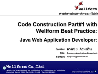 Code Construction Part#1 with Wellform Best Practice: Java Web Application Developer: อวยชัย  ภิรมย์รื่น Speaker: Business Application Consultant, Wellform 1420/1 5 th  Fl., Srisuk Building, Soi Phaholyothin 26,  Phaholyothin Rd.,  Chomphon,  Chatuchak  Bankok  10900  Tel. (66) 2-513-5462  Fax.(66)2-939-4961 http://www.wellform.biz Co , Ltd. . เราบริการด้วยภารกิจของผู้ให้คำปรึกษา [email_address] Contact: Title : 