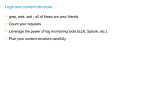  grep, awk, sed - all of these are your friends
 Count your requests
 Leverage the power of log monitoring tools (ELK, Splunk, etc.)
 Plan your content structure carefully
Logs and content structure
 