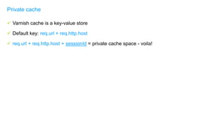  Varnish cache is a key-value store
 Default key: req.url + req.http.host
 req.url + req.http.host + sessionId = private cache space - voila!
Private cache
 