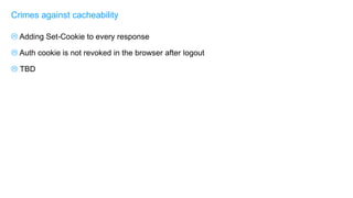  Adding Set-Cookie to every response
 Auth cookie is not revoked in the browser after logout
 TBD
Crimes against cacheability
 