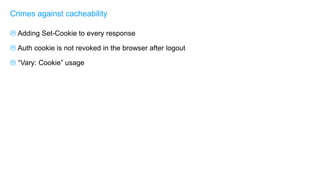  Adding Set-Cookie to every response
 Auth cookie is not revoked in the browser after logout
 “Vary: Cookie” usage
Crimes against cacheability
 