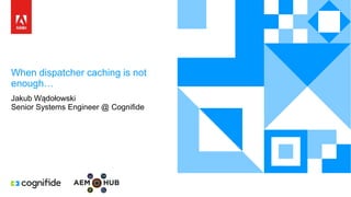 When dispatcher caching is not
enough…
Jakub Wądołowski
Senior Systems Engineer @ Cognifide
 