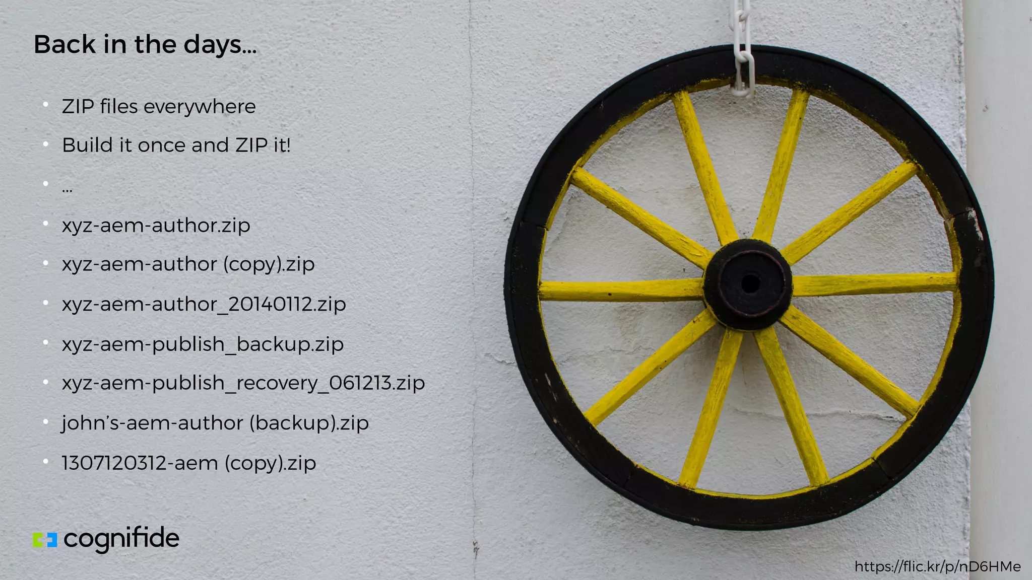• ZIP files everywhere
• Build it once and ZIP it!
• …
• xyz-aem-author.zip
• xyz-aem-author (copy).zip
• xyz-aem-author_20140112.zip
• xyz-aem-publish_backup.zip
• xyz-aem-publish_recovery_061213.zip
• john’s-aem-author (backup).zip
• 1307120312-aem (copy).zip
Back in the days…
https://flic.kr/p/nD6HMe
 