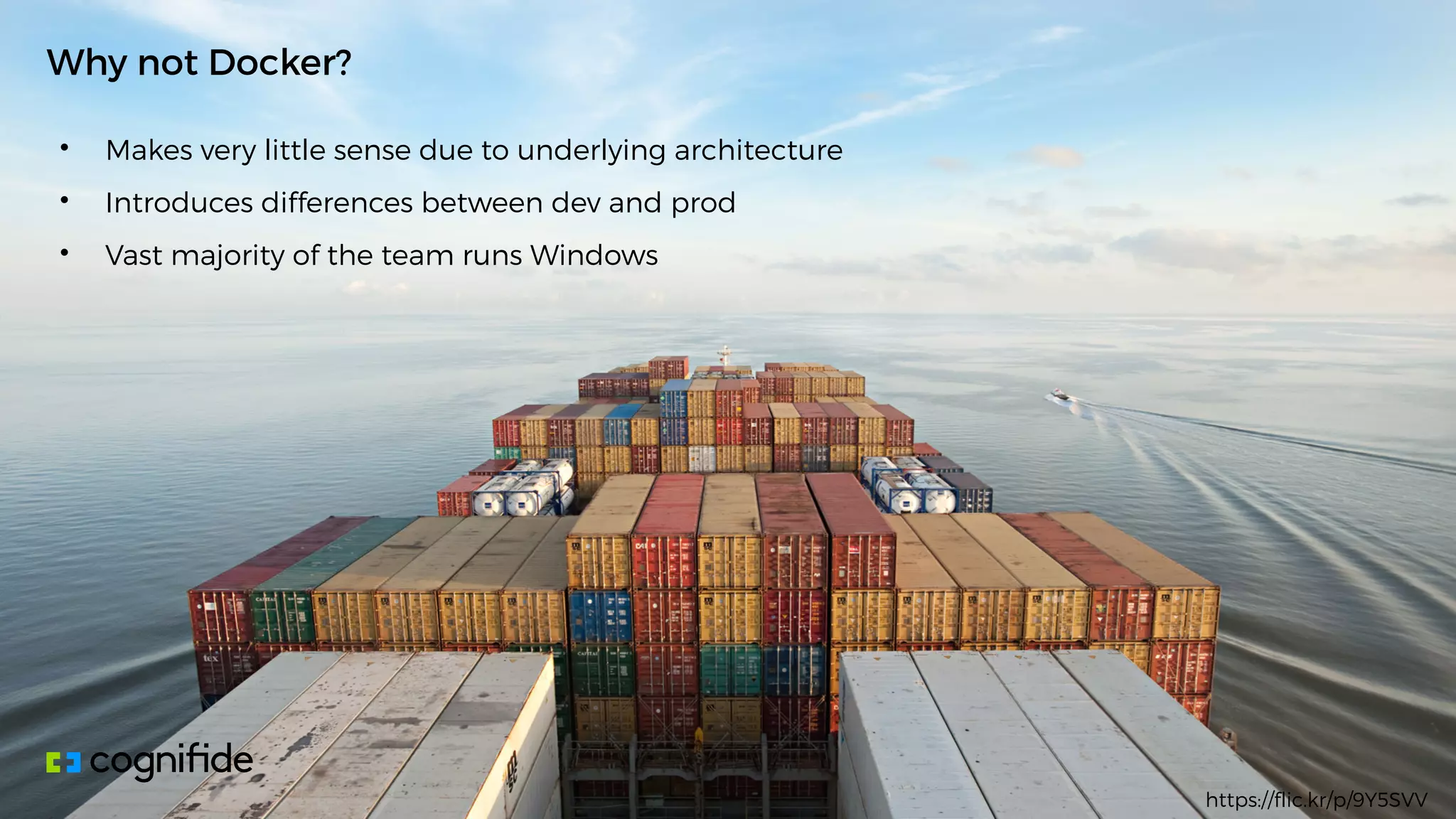 • Makes very little sense due to underlying architecture
• Introduces differences between dev and prod
• Vast majority of the team runs Windows
Why not Docker?
https://flic.kr/p/9Y5SVV
 