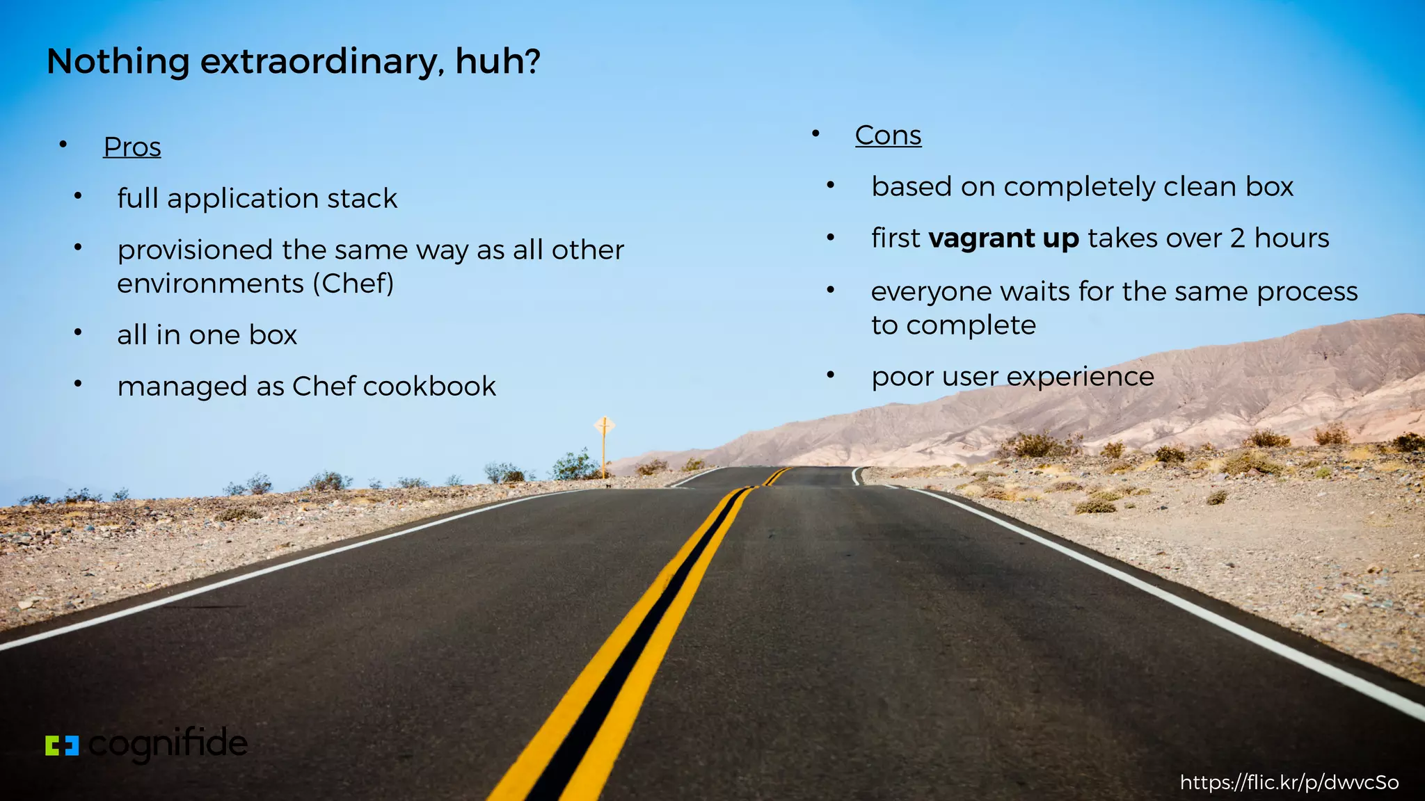 • Pros
• full application stack
• provisioned the same way as all other
environments (Chef)
• all in one box
• managed as Chef cookbook
Nothing extraordinary, huh?
https://flic.kr/p/dwvcSo
• Cons
• based on completely clean box
• first vagrant up takes over 2 hours
• everyone waits for the same process
to complete
• poor user experience
 