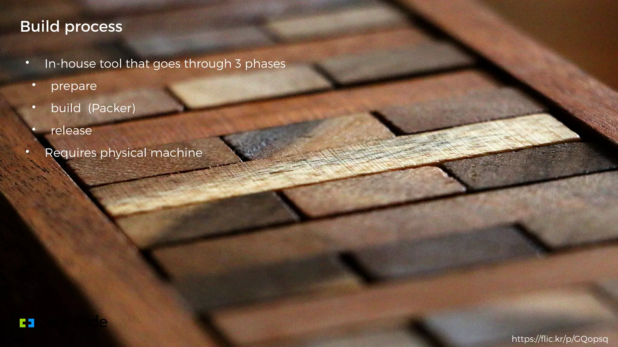 • In-house tool that goes through 3 phases
• prepare
• build (Packer)
• release
• Requires physical machine
Build process
https://flic.kr/p/GQopsq
 