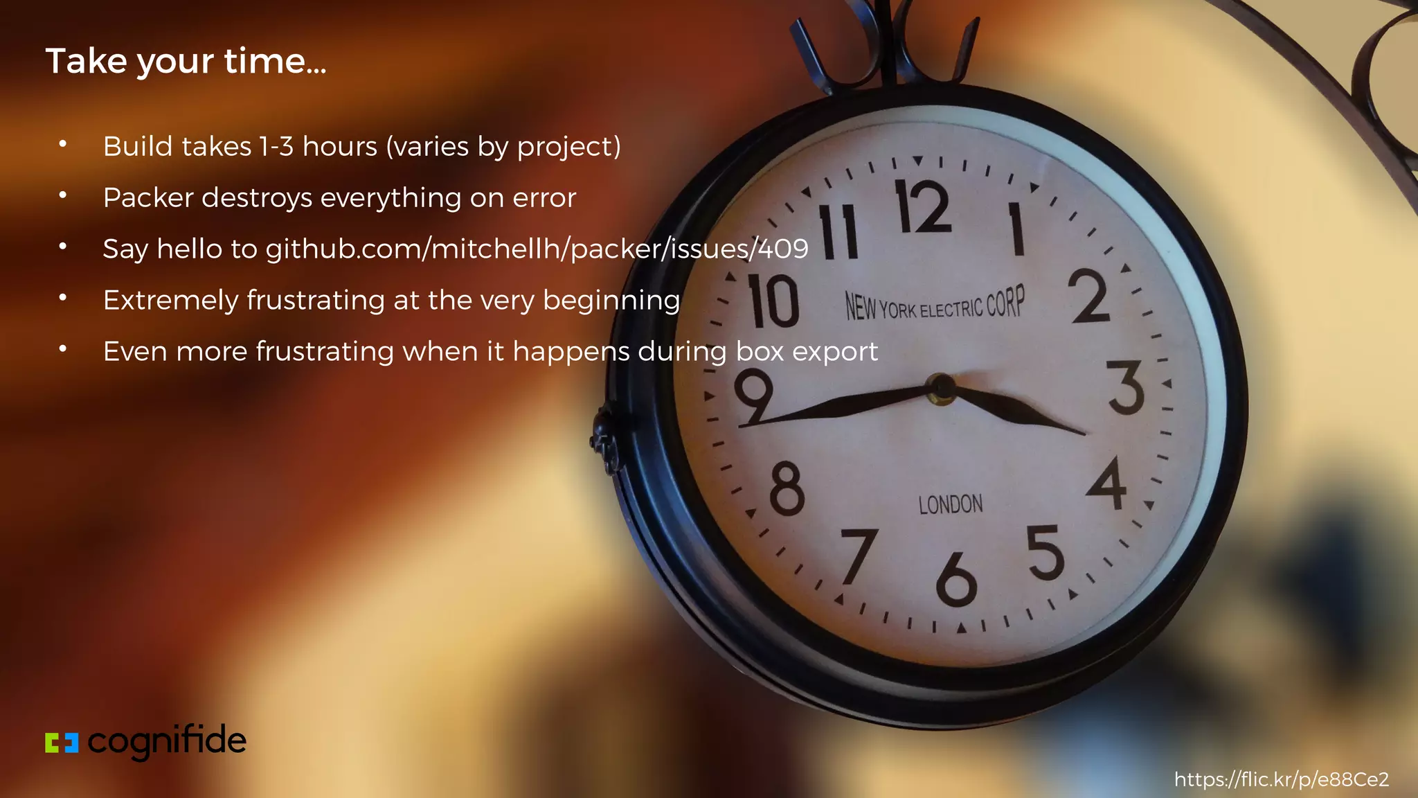 • Build takes 1-3 hours (varies by project)
• Packer destroys everything on error
• Say hello to github.com/mitchellh/packer/issues/409
• Extremely frustrating at the very beginning
• Even more frustrating when it happens during box export
Take your time…
https://flic.kr/p/e88Ce2
 