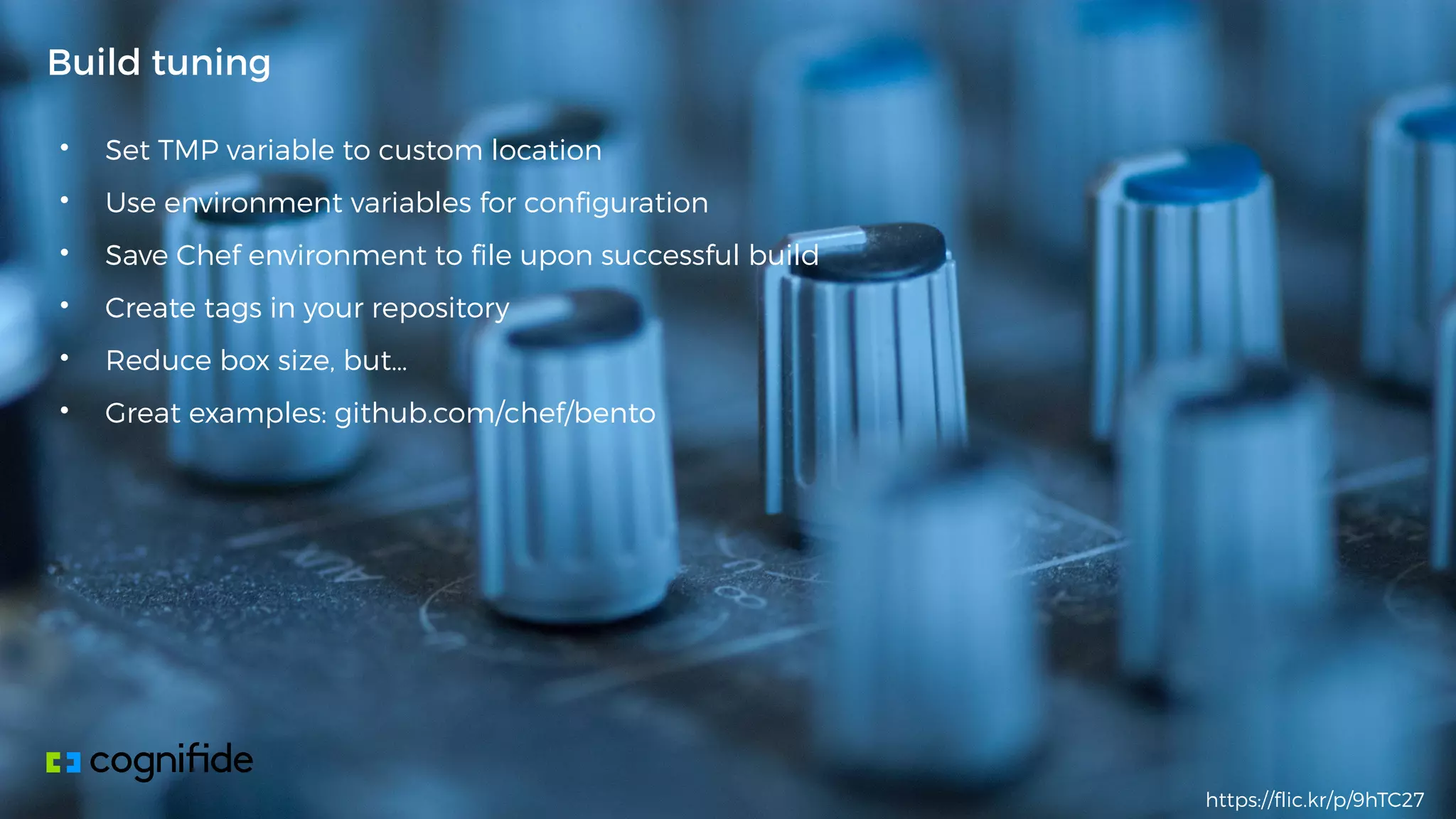 • Set TMP variable to custom location
• Use environment variables for configuration
• Save Chef environment to file upon successful build
• Create tags in your repository
• Reduce box size, but…
• Great examples: github.com/chef/bento
Build tuning
https://flic.kr/p/9hTC27
 