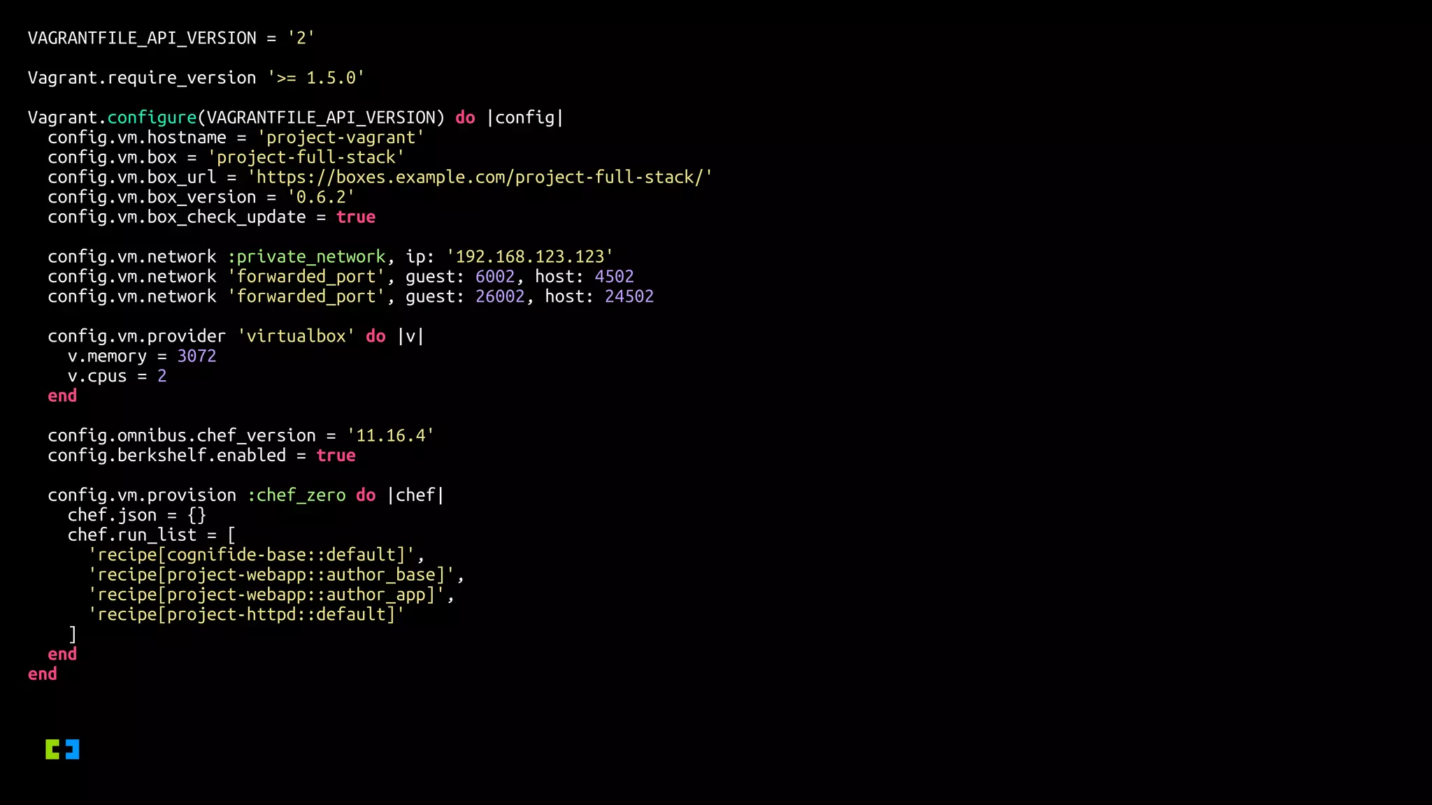 VAGRANTFILE_API_VERSION = '2'
Vagrant.require_version '>= 1.5.0'
Vagrant.configure(VAGRANTFILE_API_VERSION) do |config|
config.vm.hostname = 'project-vagrant'
config.vm.box = 'project-full-stack'
config.vm.box_url = 'https://boxes.example.com/project-full-stack/'
config.vm.box_version = '0.6.2'
config.vm.box_check_update = true
config.vm.network :private_network, ip: '192.168.123.123'
config.vm.network 'forwarded_port', guest: 6002, host: 4502
config.vm.network 'forwarded_port', guest: 26002, host: 24502
config.vm.provider 'virtualbox' do |v|
v.memory = 3072
v.cpus = 2
end
config.omnibus.chef_version = '11.16.4'
config.berkshelf.enabled = true
config.vm.provision :chef_zero do |chef|
chef.json = {}
chef.run_list = [
'recipe[cognifide-base::default]',
'recipe[project-webapp::author_base]',
'recipe[project-webapp::author_app]',
'recipe[project-httpd::default]'
]
end
end
 