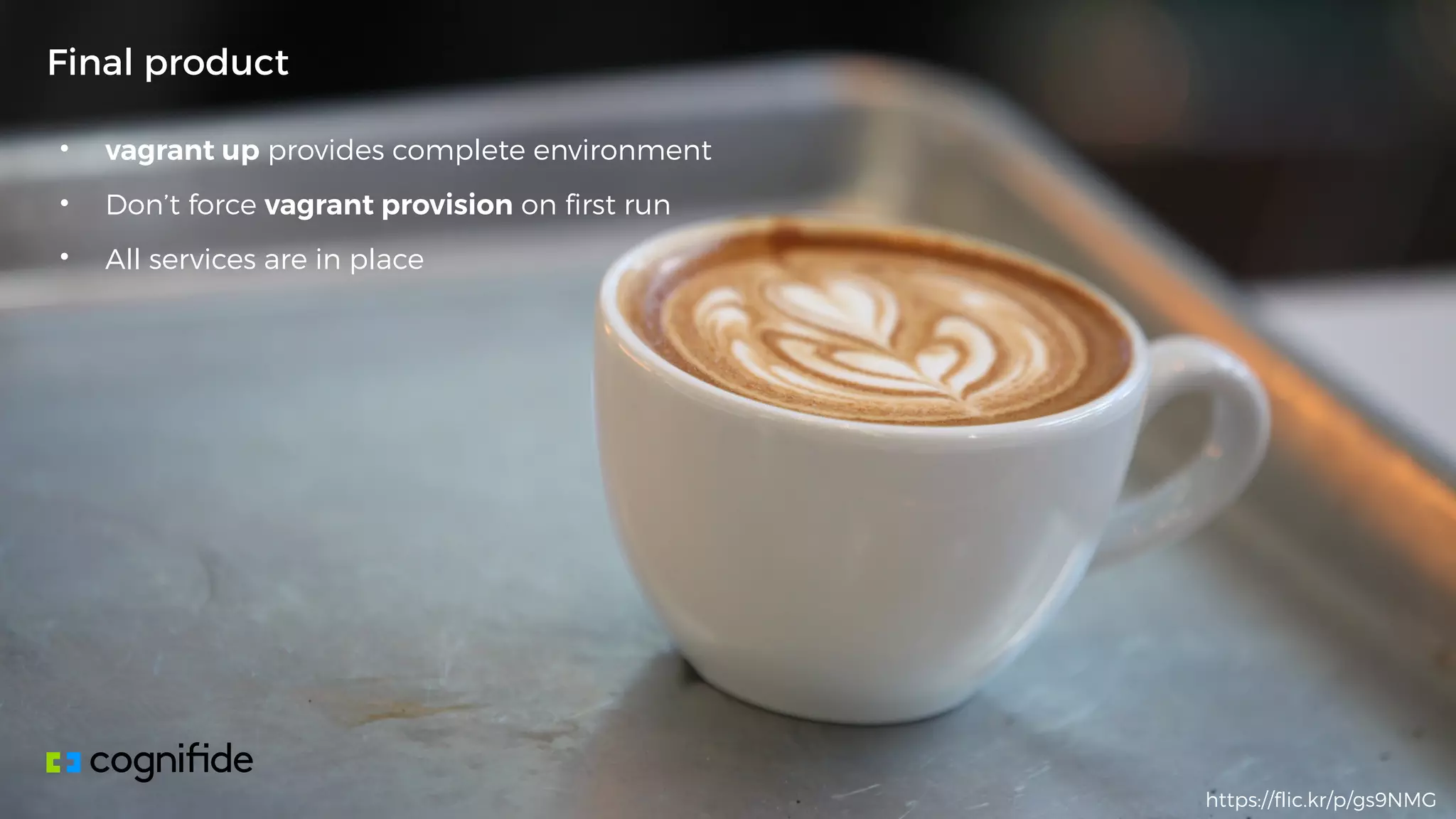 • vagrant up provides complete environment
• Don’t force vagrant provision on first run
• All services are in place
Final product
https://flic.kr/p/gs9NMG
 