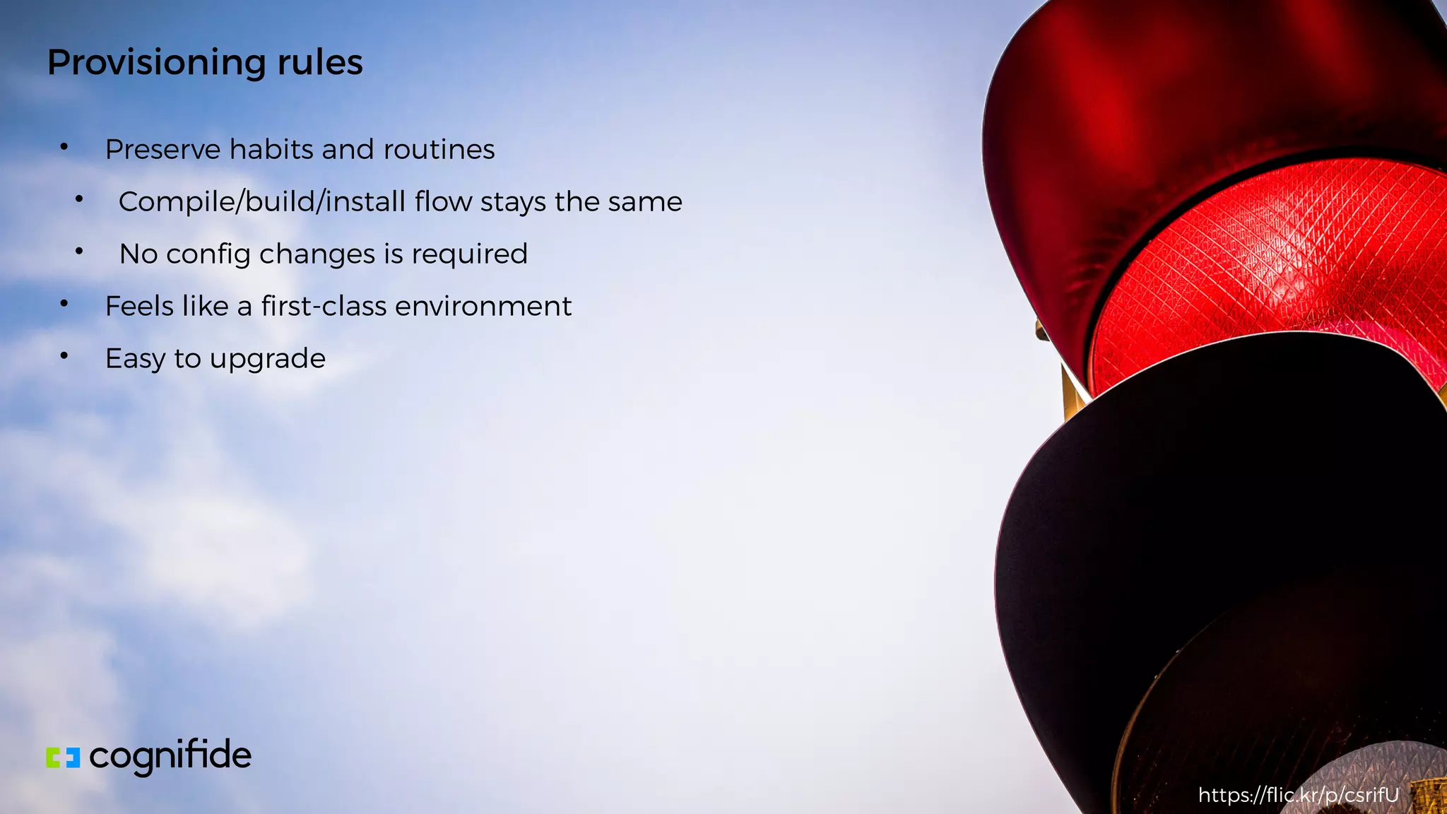 • Preserve habits and routines
• Compile/build/install flow stays the same
• No config changes is required
• Feels like a first-class environment
• Easy to upgrade
Provisioning rules
https://flic.kr/p/csrifU
 