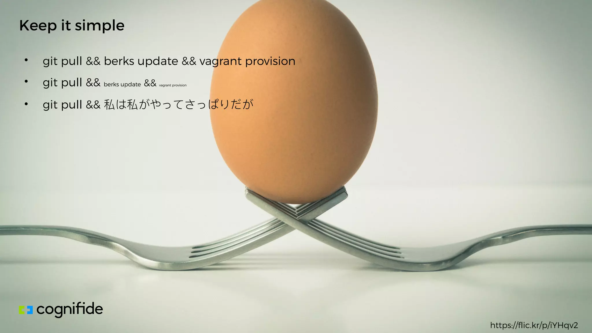 • git pull && berks update && vagrant provision
• git pull && berks update && vagrant provision
• git pull &&
Keep it simple
https://flic.kr/p/iYHqv2
 