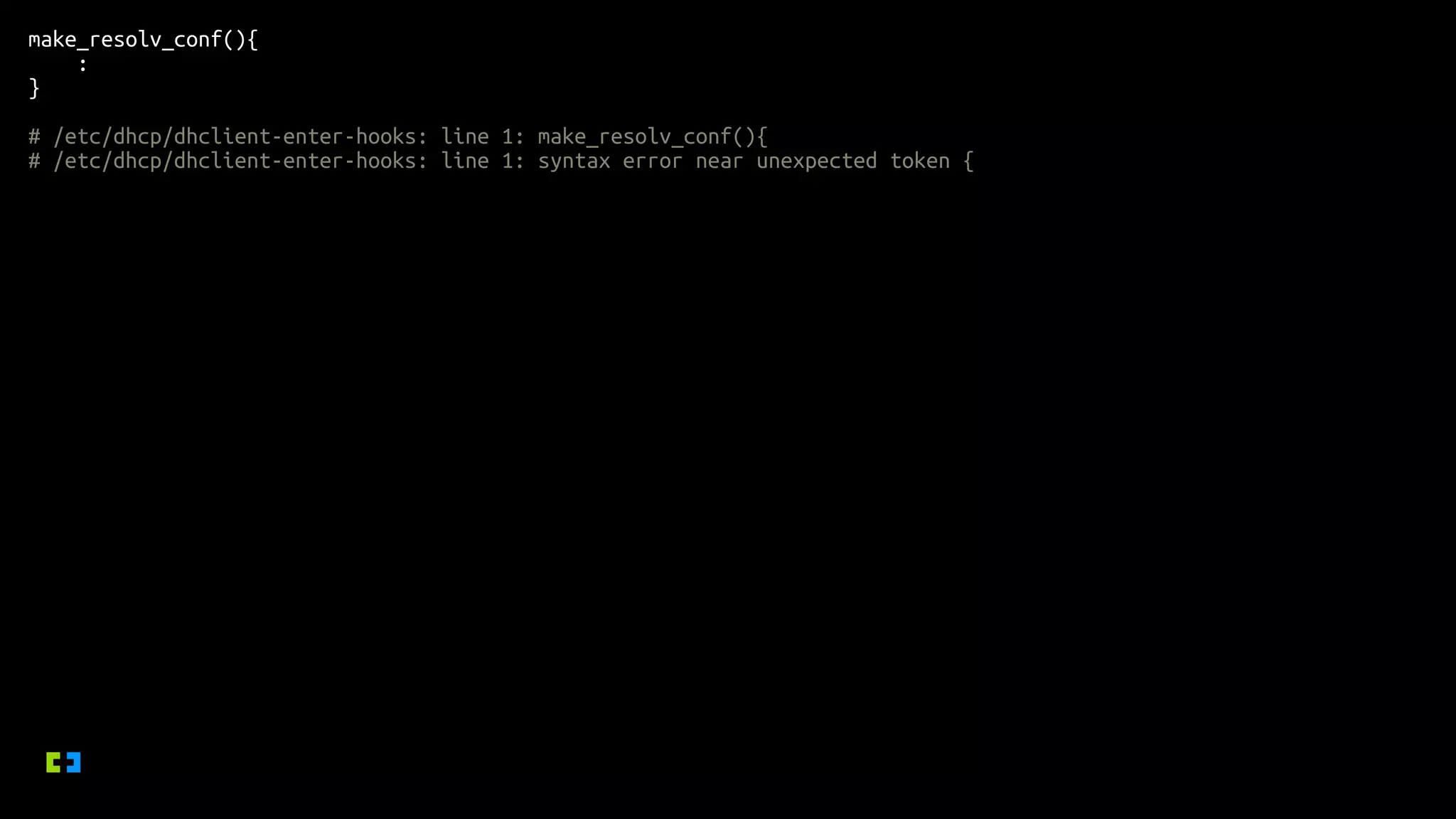 make_resolv_conf(){
:
}
# /etc/dhcp/dhclient-enter-hooks: line 1: make_resolv_conf(){
# /etc/dhcp/dhclient-enter-hooks: line 1: syntax error near unexpected token {
 