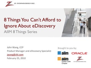8 Things You Can’t Afford to
Ignore About eDiscovery
AIIM 8 Things Series


 John Wang, CCP                              Brought to you by:
 Product Manager and eDiscovery Specialist
 jwang@zlti.com
 February 25, 2010
 